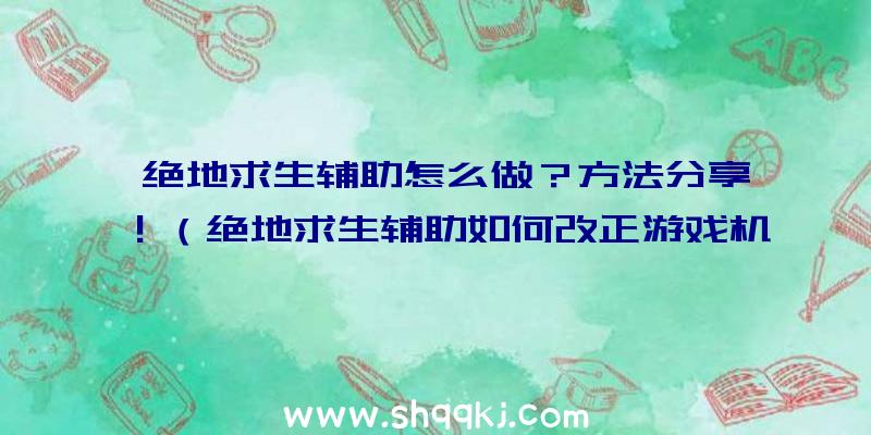 绝地求生辅助怎么做？方法分享！（绝地求生辅助如何改正游戏机制）